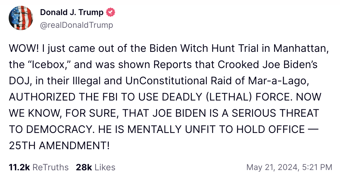 WOW! I just came out of the Biden Witch Hunt Trial in Manhattan, the “Icebox,” and was shown Reports that Crooked Joe Biden’s DOJ, in their Illegal and UnConstitutional Raid of Mar-a-Lago, AUTHORIZED THE FBI TO USE DEADLY (LETHAL) FORCE. NOW WE KNOW, FOR SURE, THAT JOE BIDEN IS A SERIOUS THREAT TO DEMOCRACY. HE IS MENTALLY UNFIT TO HOLD OFFICE — 25TH AMENDMENT!